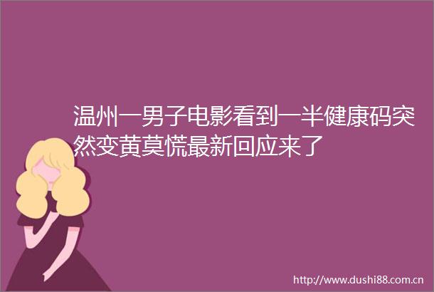 温州一男子电影看到一半健康码突然变黄莫慌最新回应来了