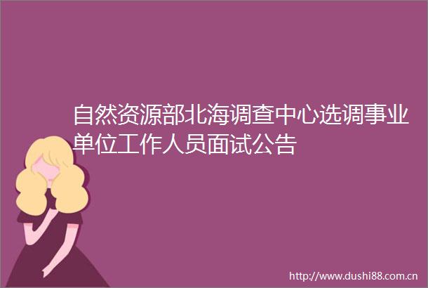自然资源部北海调查中心选调事业单位工作人员面试公告