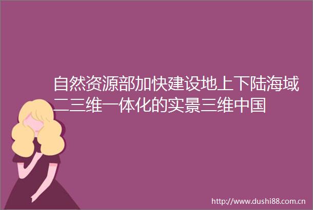 自然资源部加快建设地上下陆海域二三维一体化的实景三维