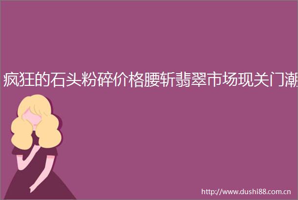 疯狂的石头粉碎价格腰斩翡翠市场现关门潮