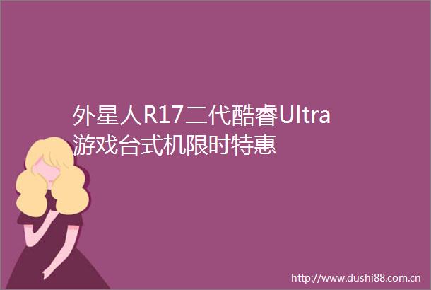 外星人R17二代酷睿Ultra游戏台式机限时特惠