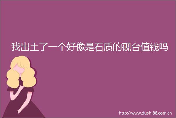 我出土了一个好像是石质的砚台值钱吗