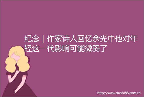 纪念｜作家诗人回忆余光中他对年轻这一代影响可能微弱了