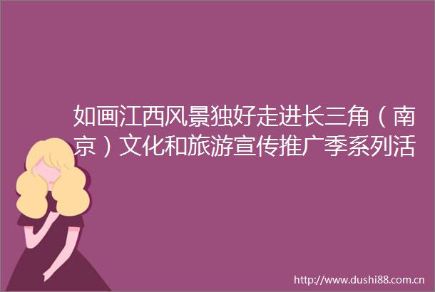 如画江西风景独好走进长三角（南京）文化和旅游宣传推广季系列活动在南京市成功举办