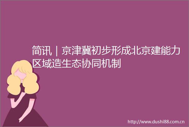 简讯｜京津冀初步形成北京建能力区域造生态协同机制