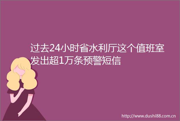 过去24小时省水利厅这个值班室发出超1万条预警短信
