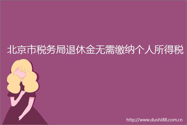 北京市税务局退休金无需缴纳个人所得税