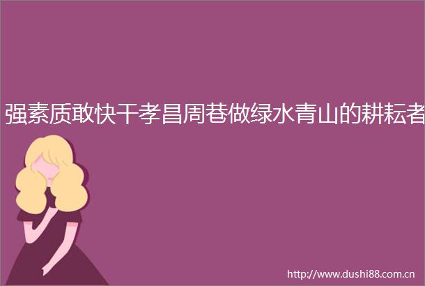 强素质敢快干孝昌周巷做绿水青山的耕耘者