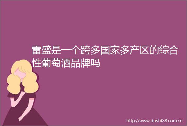 雷盛是一个跨多多产区的综合性葡萄酒品牌吗