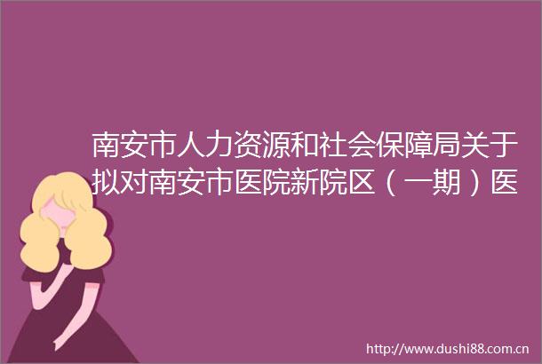 南安市人力资源和社会保障局关于拟对南安市医院新院区（一期）医疗专用配套设施项目设计施工一体化农民工工资专户销户的公示