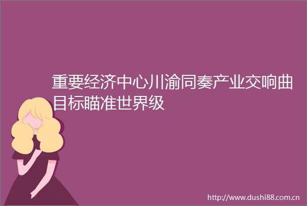 重要经济中心川渝同奏产业交响曲目标瞄准世界级