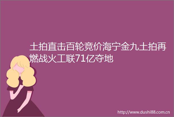 土拍直击百轮竞价海宁金九土拍再燃战火工联71亿夺地