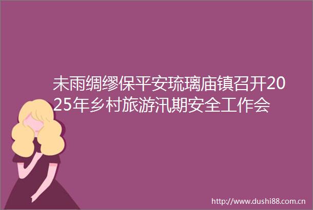 未雨绸缪保平安琉璃庙镇召开2025年乡村旅游汛期安全工作会