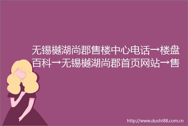 无锡樾湖尚郡售楼中心电话→楼盘百科→无锡樾湖尚郡首页网站→售楼处电话→售楼中心→楼盘百科→首页网站→24小时热线电话