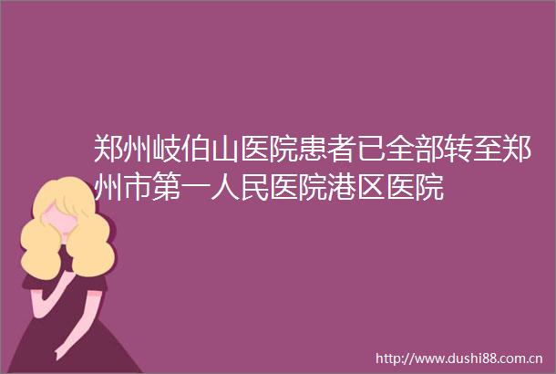 郑州岐伯山医院患者已全部转至郑州市第一医院港区医院