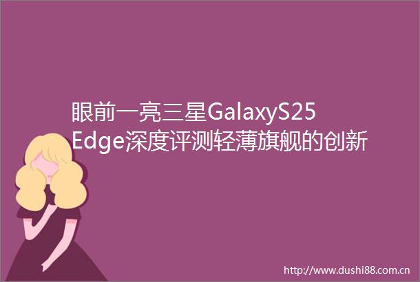 眼前一亮三星GalaxyS25Edge深度评测轻薄旗舰的创新与实力