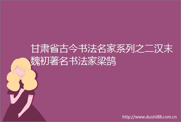 甘肃省古今书法名家系列之二汉末魏初著名书法家梁鹄