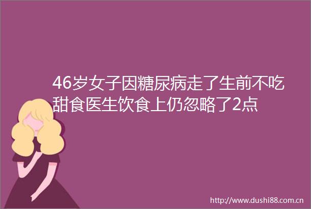 46岁女子因糖尿病走了生前不吃甜食医生饮食上仍忽略了2点
