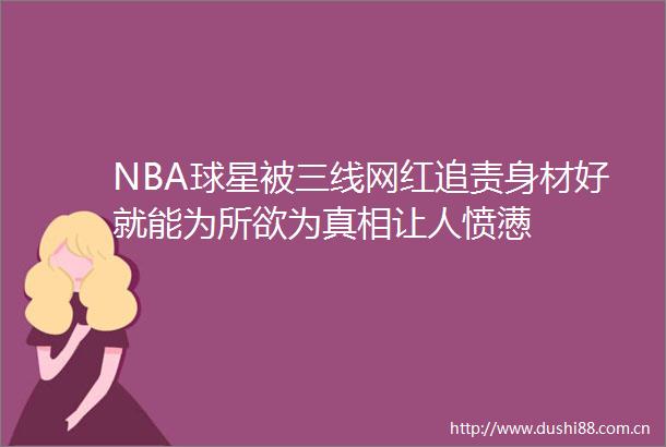 NBA球星被三线网红追责身材好就能为所欲为真相让人愤懑