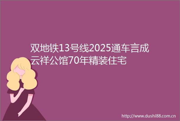 双地铁13号线2025通车言成云祥公馆70年精装住宅