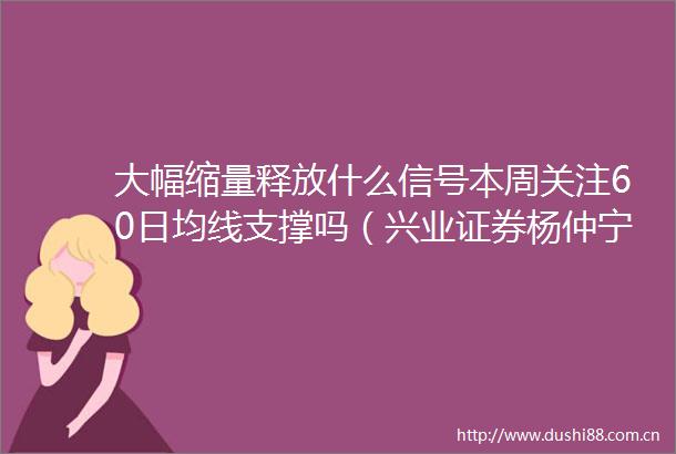 大幅缩量释放什么信号本周关注60日均线支撑吗（兴业证券杨仲宁）