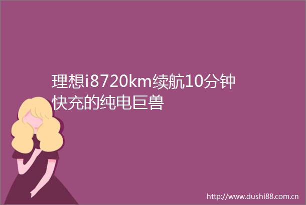 理想i8720km续航10分钟快充的纯电巨兽