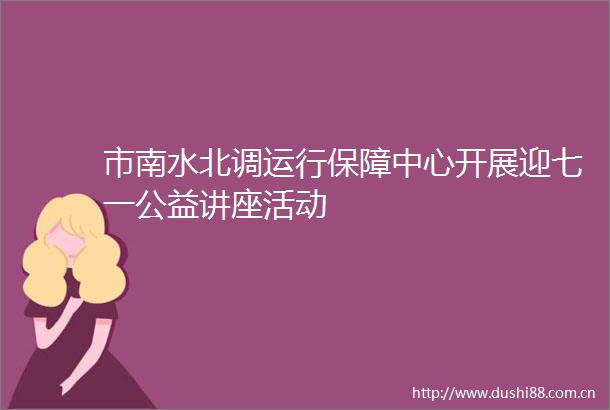 市南水北调运行保障中心开展迎七一公益讲座活动