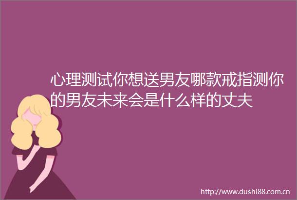 心理测试你想送男友哪款戒指测你的男友未来会是什么样的丈夫