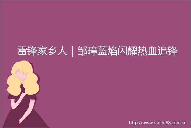 雷锋家乡人｜邹璋蓝焰闪耀热血追锋