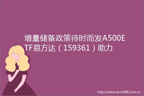增量储备政策待时而发A500ETF易方达（159361）助力捕捉核心资产配置机遇