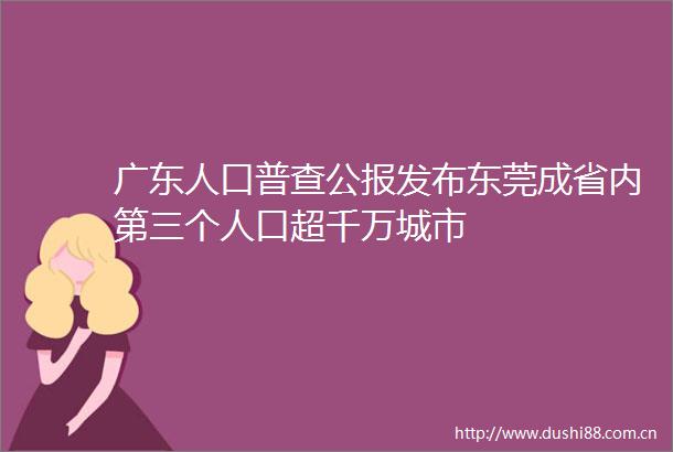 广东人口普查公报发布东莞成省内第三个人口超千万城市