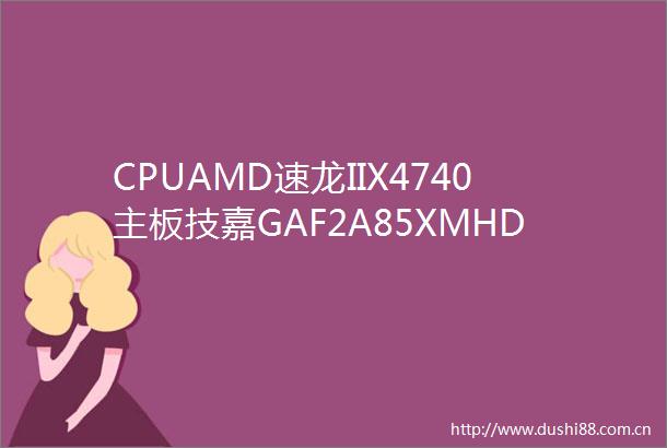 CPUAMD速龙IIX4740主板技嘉GAF2A85XMHD3内存金士顿