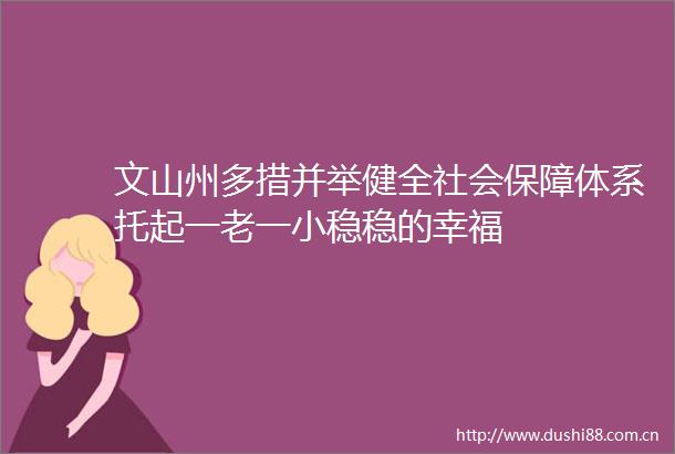 文山州多措并举健全社会保障体系托起一老一小稳稳的幸福