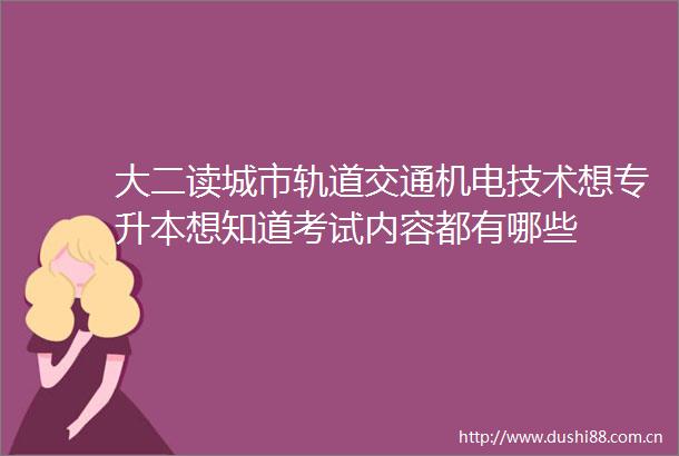 大二读城市轨道交通机电技术想专升本想知道考试内容都有哪些