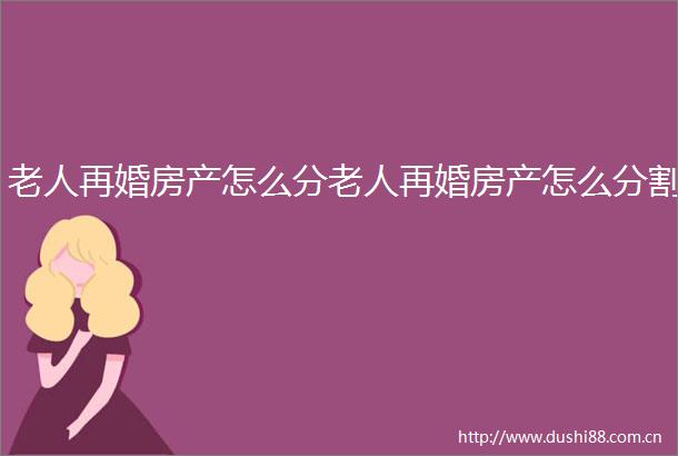 老人再婚房产怎么分老人再婚房产怎么分割