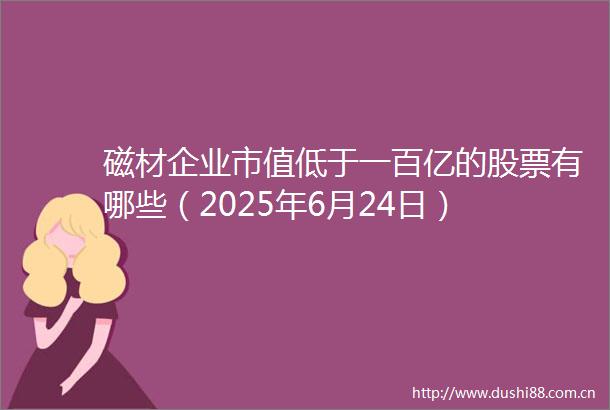 磁材企业市值低于一百亿的股票有哪些（2025年6月24日）
