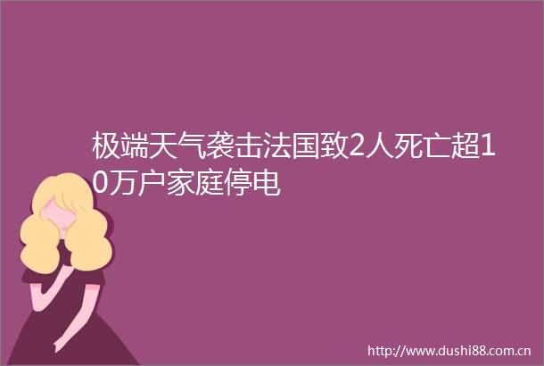 极端天气袭击法国致2人死亡超10万户家庭停电