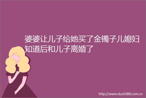 婆婆让儿子给她买了金镯子儿媳妇知道后和儿子离婚了