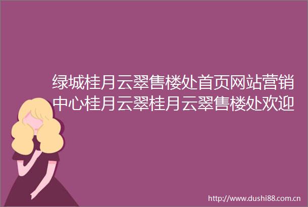 绿城桂月云翠售楼处首页网站营销中心桂月云翠桂月云翠售楼处欢迎您详情
