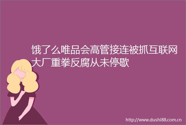 饿了么唯品会高管接连被抓互联网大厂重拳从未停歇