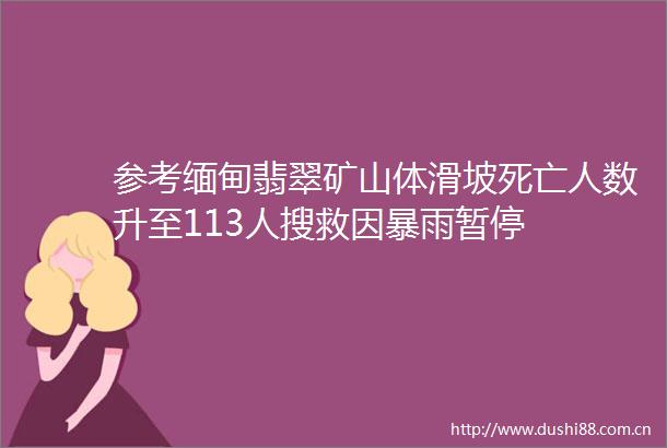 参考缅甸翡翠矿山体滑坡死亡人数升至113人搜救因暴雨暂停