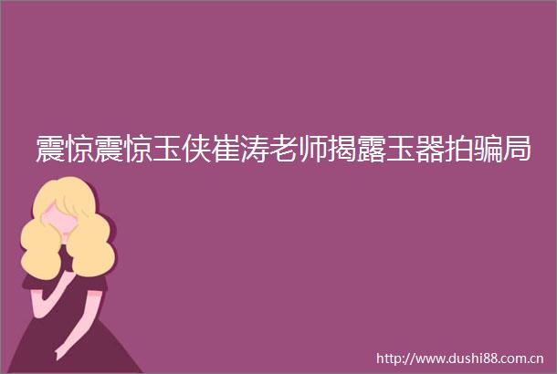 震惊震惊玉侠崔涛老师玉器拍局