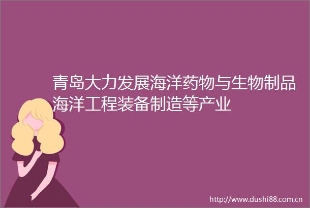 青岛大力发展海洋药物与生物制品海洋工程装备制造等产业