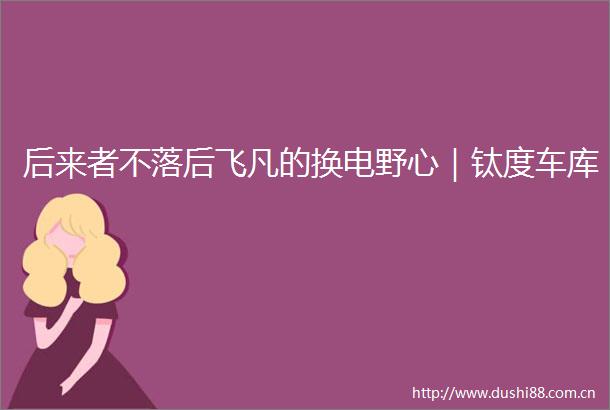 后来者不落后飞凡的换电野心｜钛度车库