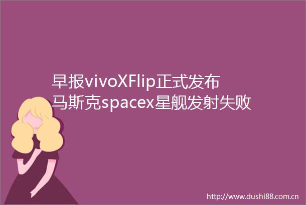 早报vivoXFlip正式发布马斯克spacex星舰发射失败