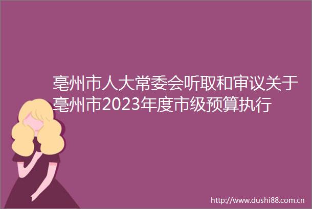 亳州市人大常委会听取和审议关于亳州市2023年度市级预算执行和其他财政收支审计查出问题整改情况的报告