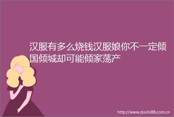 汉服有多么烧钱汉服娘你不一定倾国倾城却可能倾家荡产