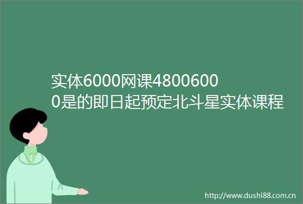 实体6000网课48006000是的即日起预定北斗星实体课程可享网络课程免费送