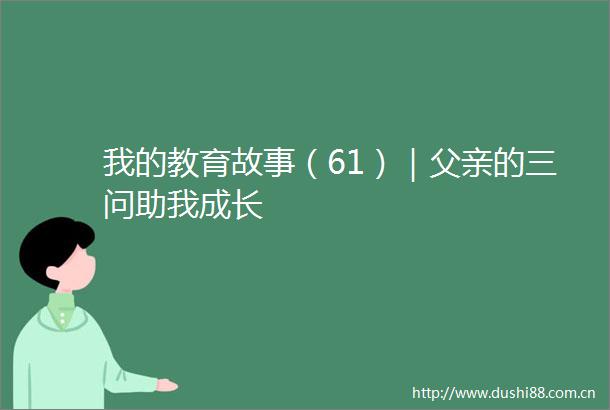 我的教育故事（61）｜父亲的三问助我成长