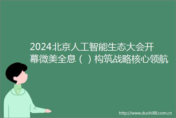 2024北京人工智能生态大会开幕微美全息（）构筑战略核心领航AI革新浪潮
